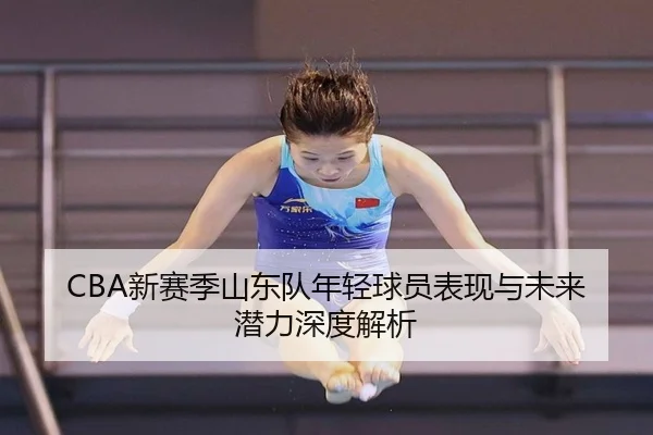 CBA新赛季山东队年轻球员表现与未来潜力深度解析